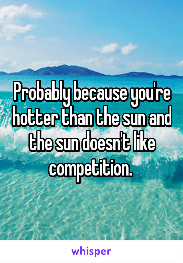 Probably because you're hotter than the sun and the sun doesn't like competition. 