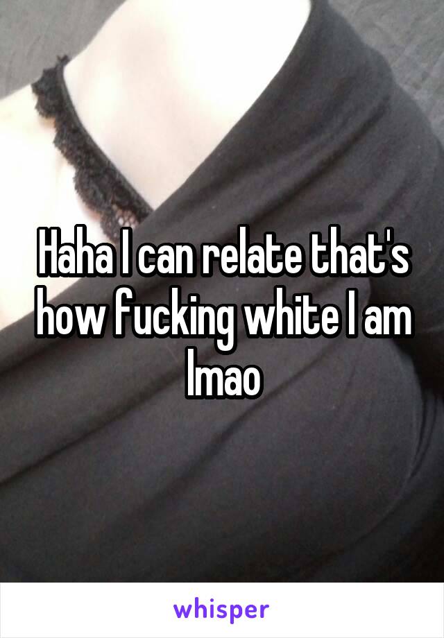 Haha I can relate that's how fucking white I am lmao