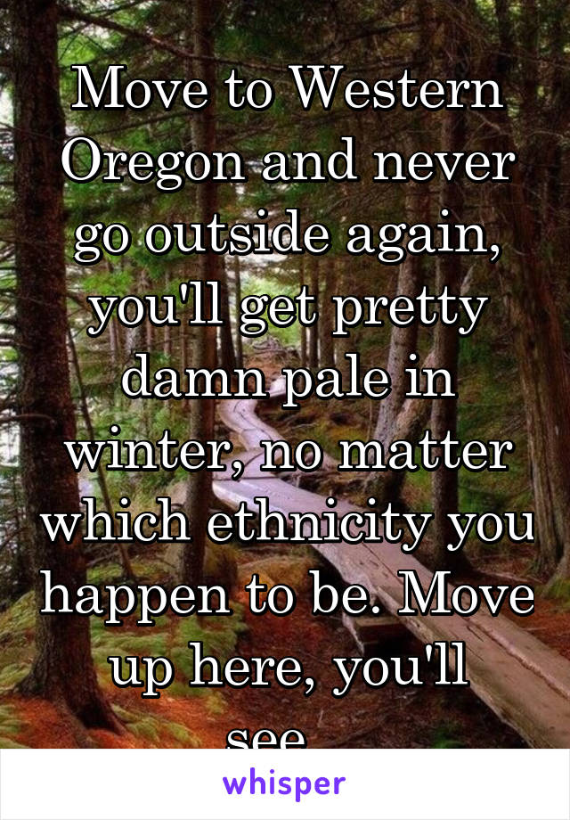 Move to Western Oregon and never go outside again, you'll get pretty damn pale in winter, no matter which ethnicity you happen to be. Move up here, you'll see...