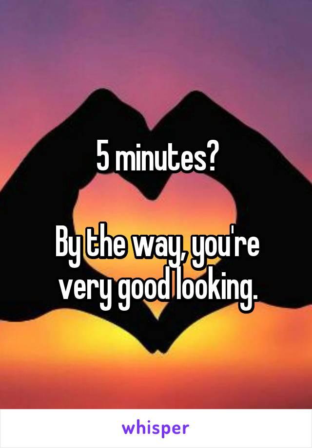 5 minutes?

By the way, you're very good looking.