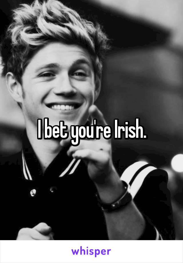 I bet you're Irish.