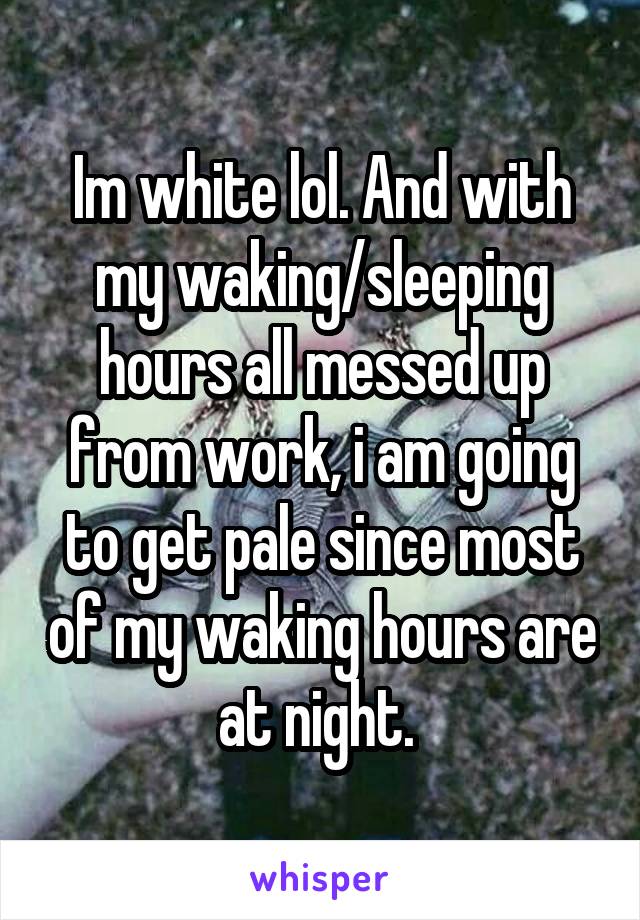 Im white lol. And with my waking/sleeping hours all messed up from work, i am going to get pale since most of my waking hours are at night. 