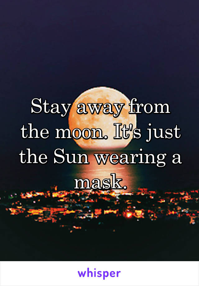 Stay away from the moon. It's just the Sun wearing a mask.