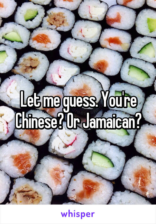 Let me guess. You're Chinese? Or Jamaican?