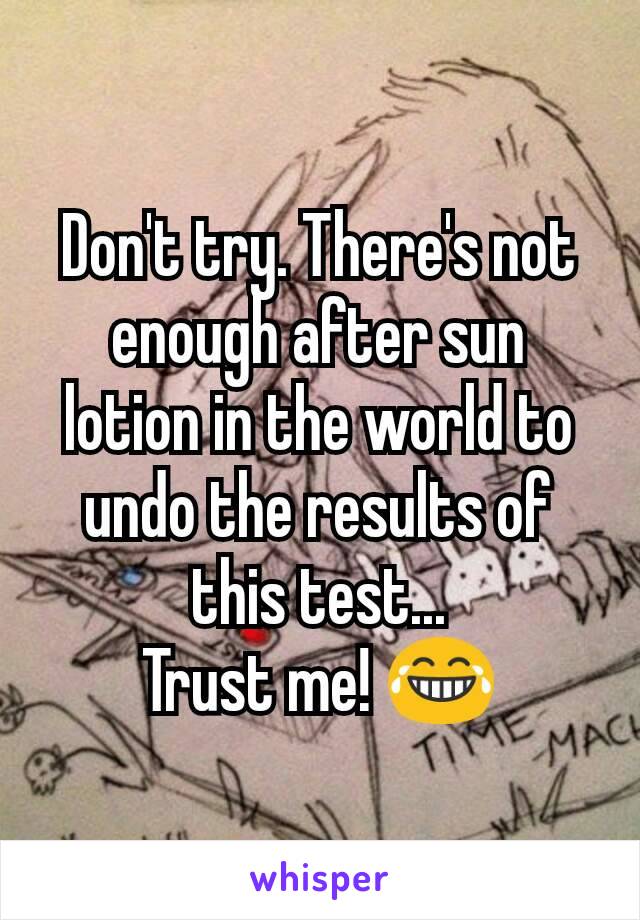 Don't try. There's not enough after sun lotion in the world to undo the results of this test...
Trust me! 😂