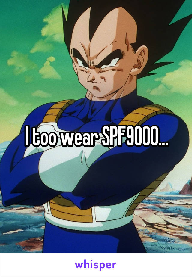 I too wear SPF9000...