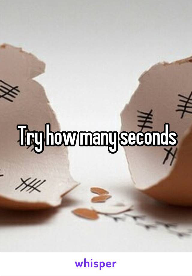 Try how many seconds