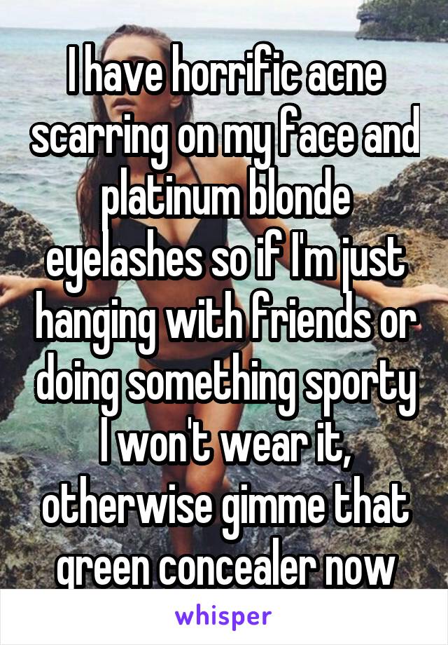 I have horrific acne scarring on my face and platinum blonde eyelashes so if I'm just hanging with friends or doing something sporty I won't wear it, otherwise gimme that green concealer now