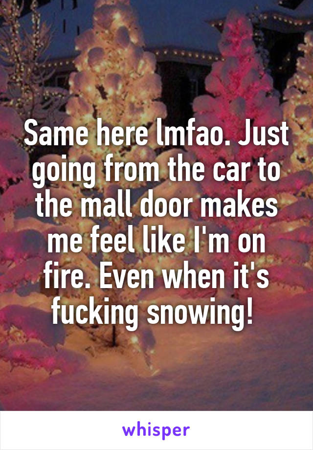 Same here lmfao. Just going from the car to the mall door makes me feel like I'm on fire. Even when it's fucking snowing! 