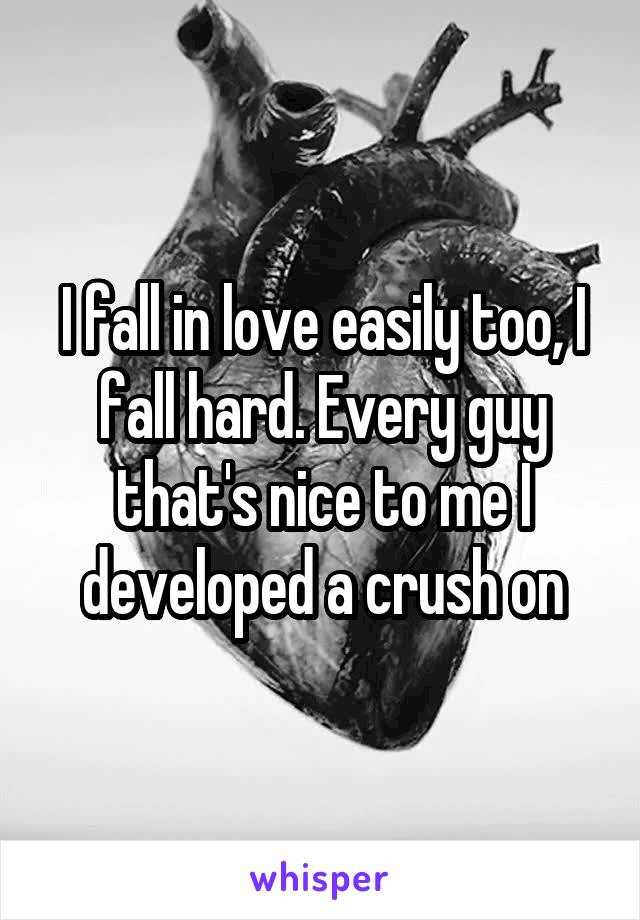 I fall in love easily too, I fall hard. Every guy that's nice to me I developed a crush on