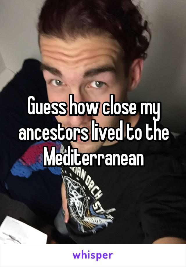 Guess how close my ancestors lived to the Mediterranean