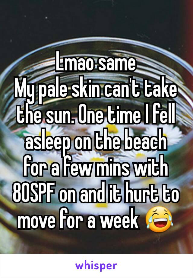 Lmao same
My pale skin can't take the sun. One time I fell asleep on the beach for a few mins with 80SPF on and it hurt to move for a week 😂