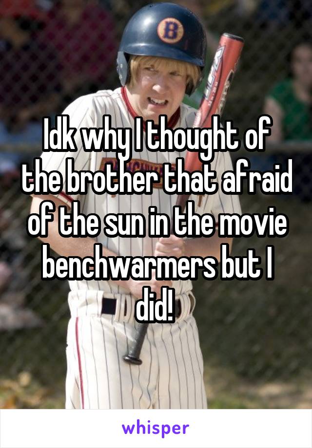 Idk why I thought of the brother that afraid of the sun in the movie benchwarmers but I did! 