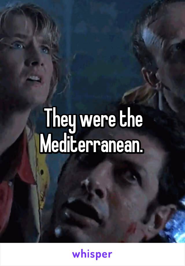 They were the Mediterranean. 