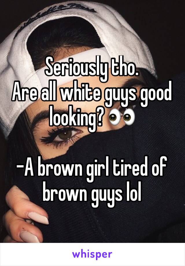 Seriously tho.
Are all white guys good looking? 👀

-A brown girl tired of brown guys lol 