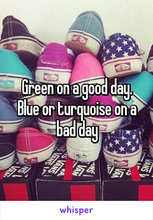 Green on a good day. Blue or turquoise on a bad day