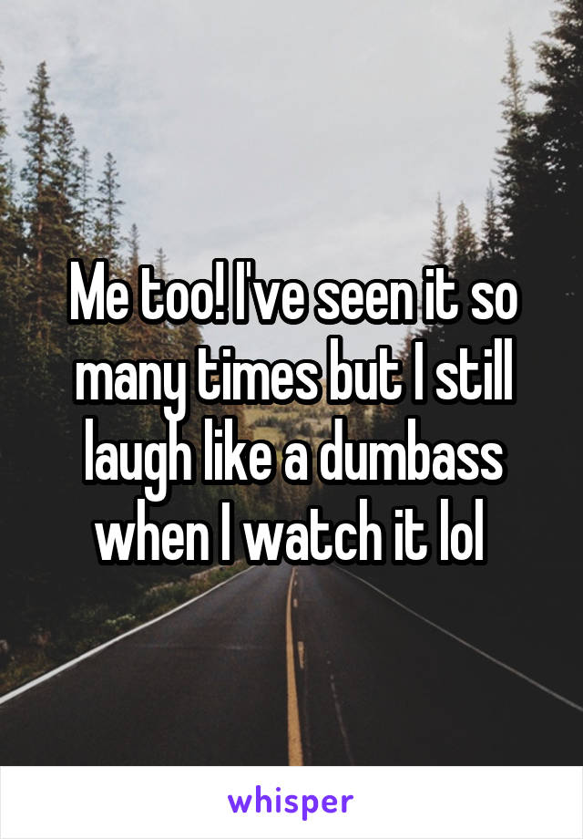 Me too! I've seen it so many times but I still laugh like a dumbass when I watch it lol 