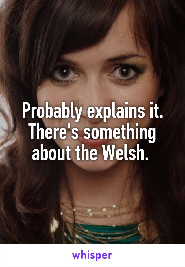 Probably explains it. There's something about the Welsh. 