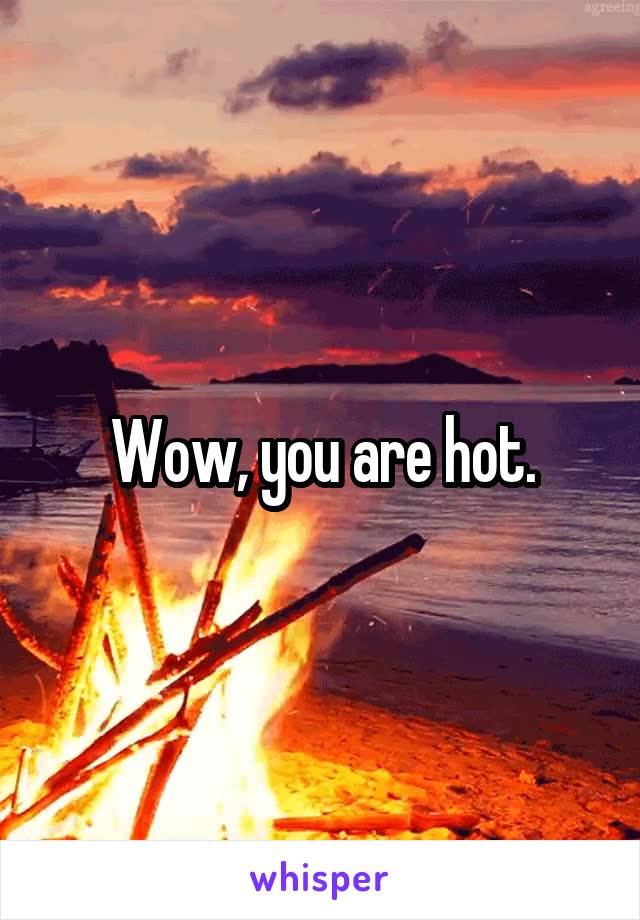 Wow, you are hot.