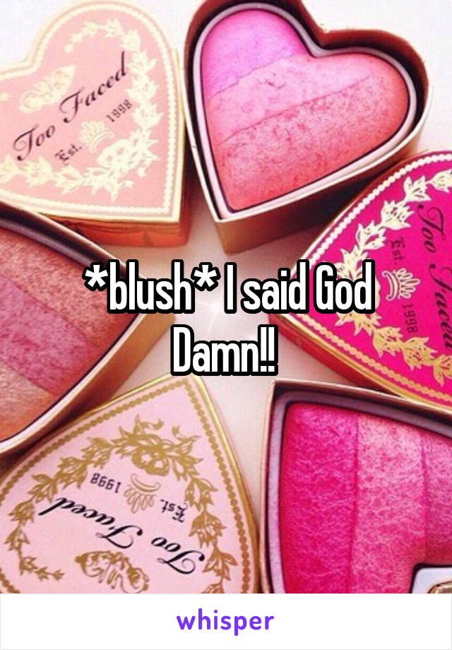 *blush* I said God Damn!! 