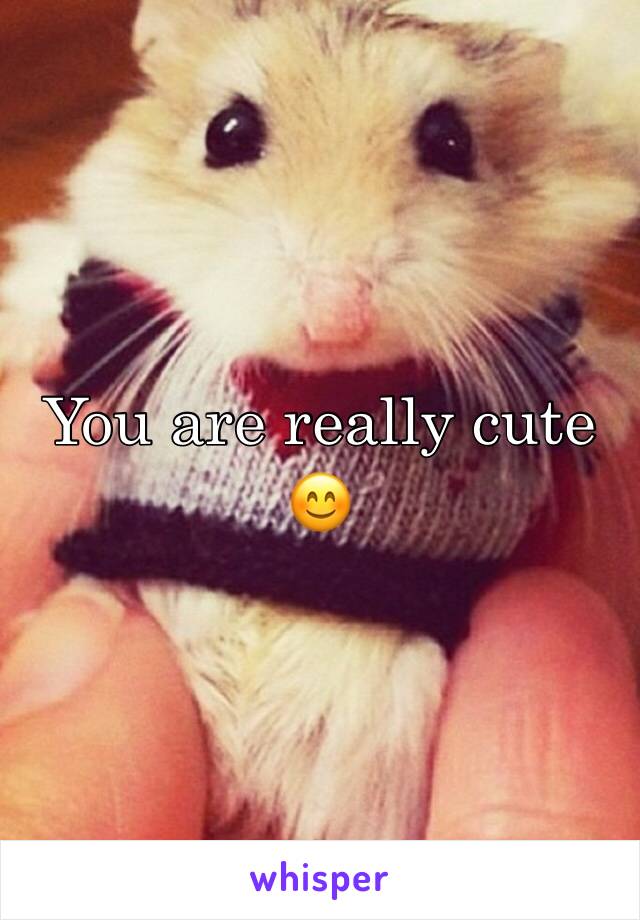 You are really cute 😊