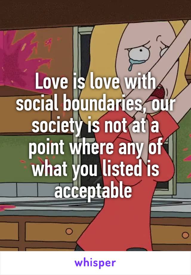 Love is love with social boundaries, our society is not at a point where any of what you listed is acceptable 