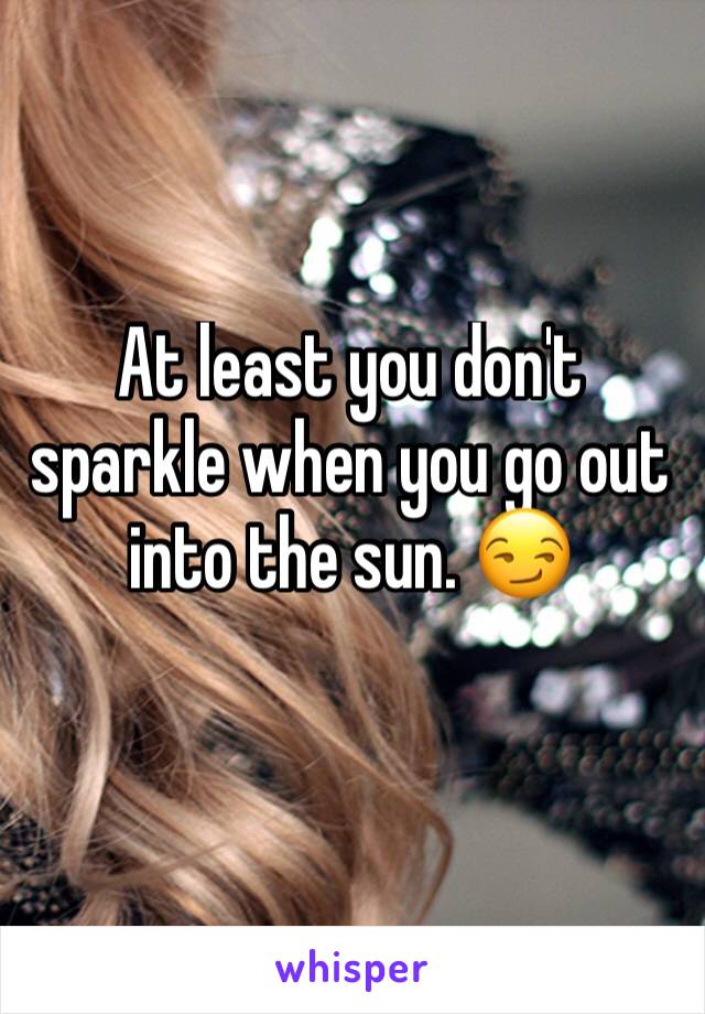 At least you don't sparkle when you go out into the sun. 😏