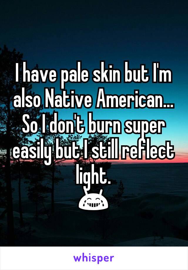 I have pale skin but I'm also Native American...
So I don't burn super easily but I still reflect light.
😂