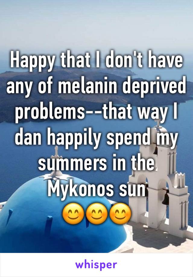 Happy that I don't have any of melanin deprived problems--that way I dan happily spend my summers in the Mykonos sun 
😊😊😊