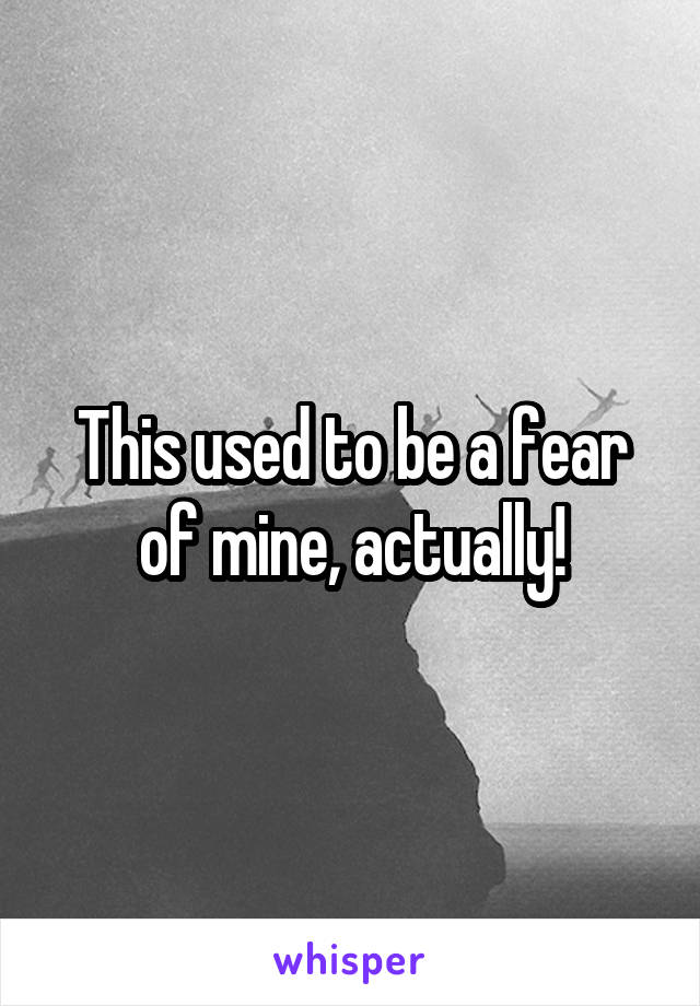 This used to be a fear of mine, actually!