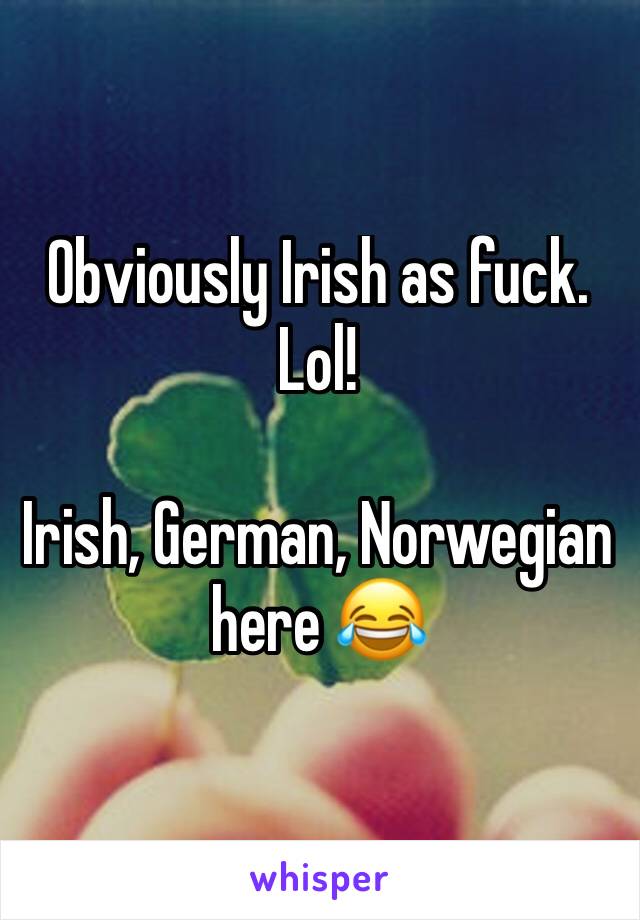 Obviously Irish as fuck. Lol!

Irish, German, Norwegian here 😂