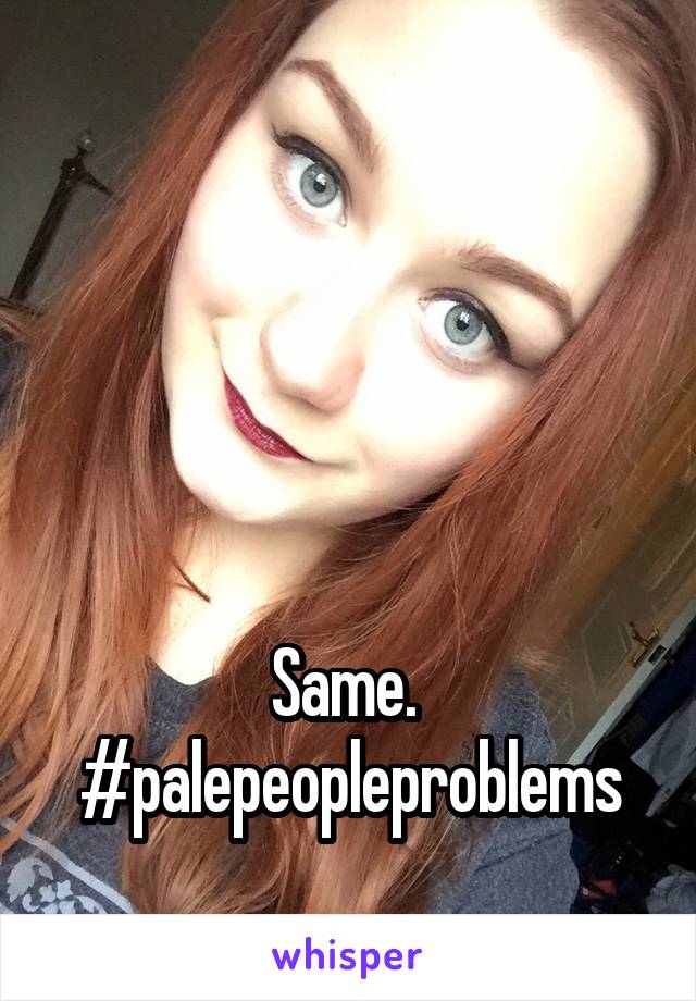 




Same. 
#palepeopleproblems