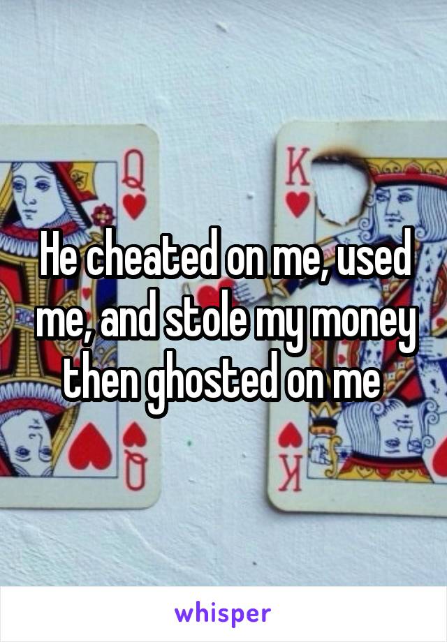 He cheated on me, used me, and stole my money then ghosted on me 