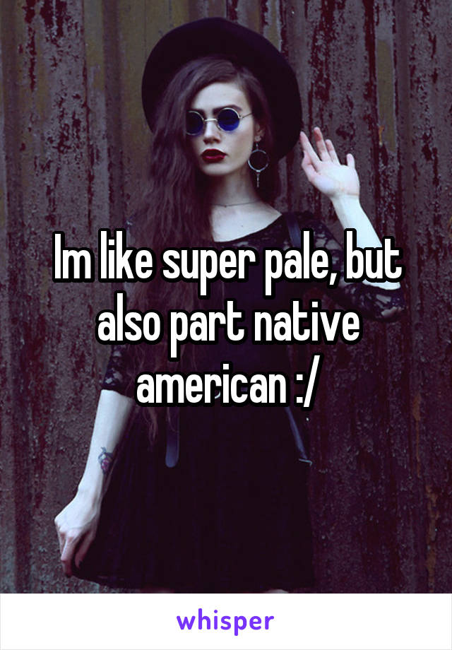 Im like super pale, but also part native american :/