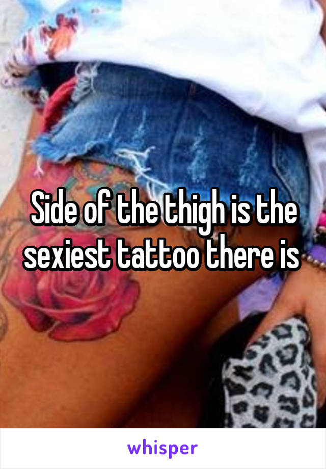 Side of the thigh is the sexiest tattoo there is 