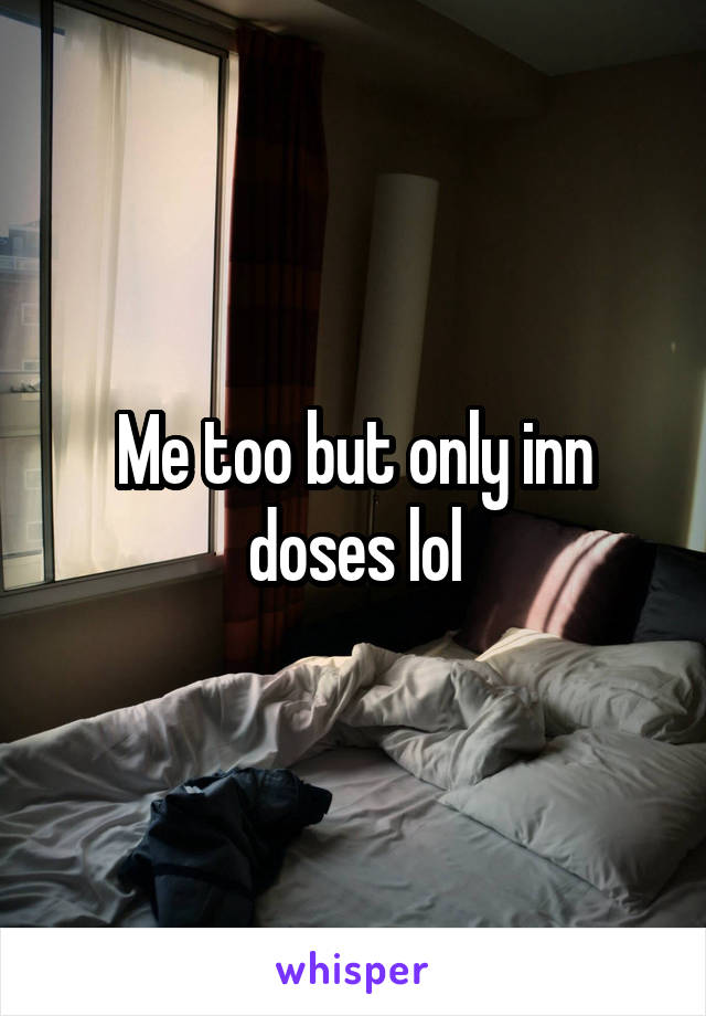 Me too but only inn doses lol