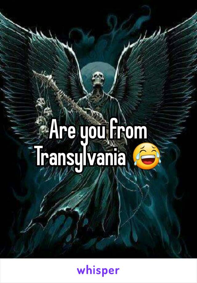 Are you from Transylvania 😂