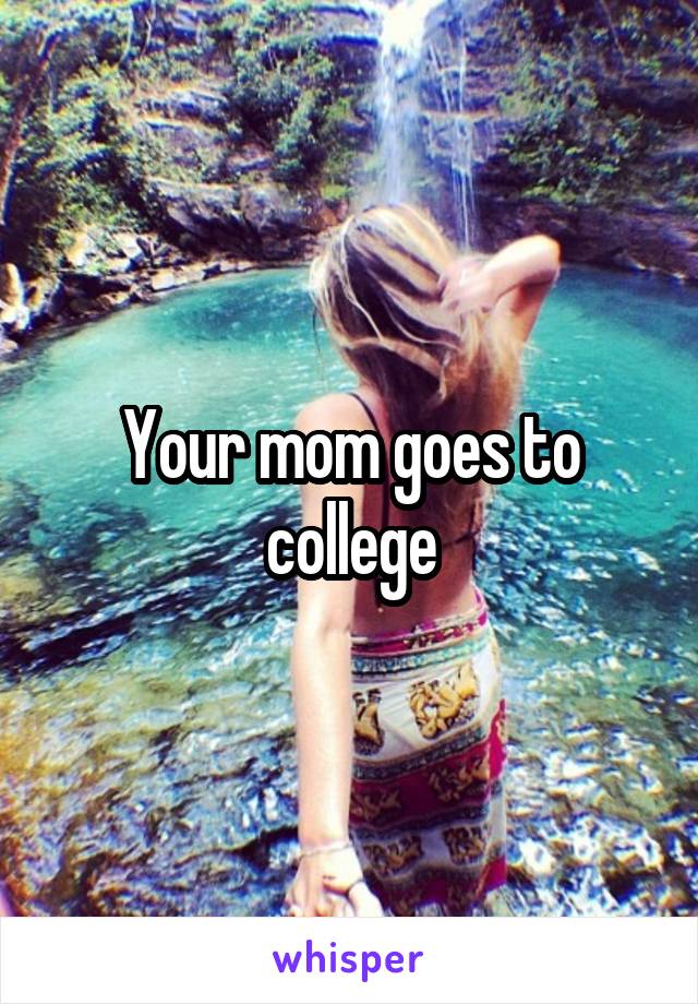 Your mom goes to college