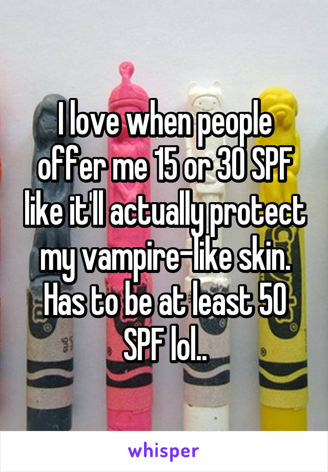 I love when people offer me 15 or 30 SPF like it'll actually protect my vampire-like skin. Has to be at least 50 SPF lol..