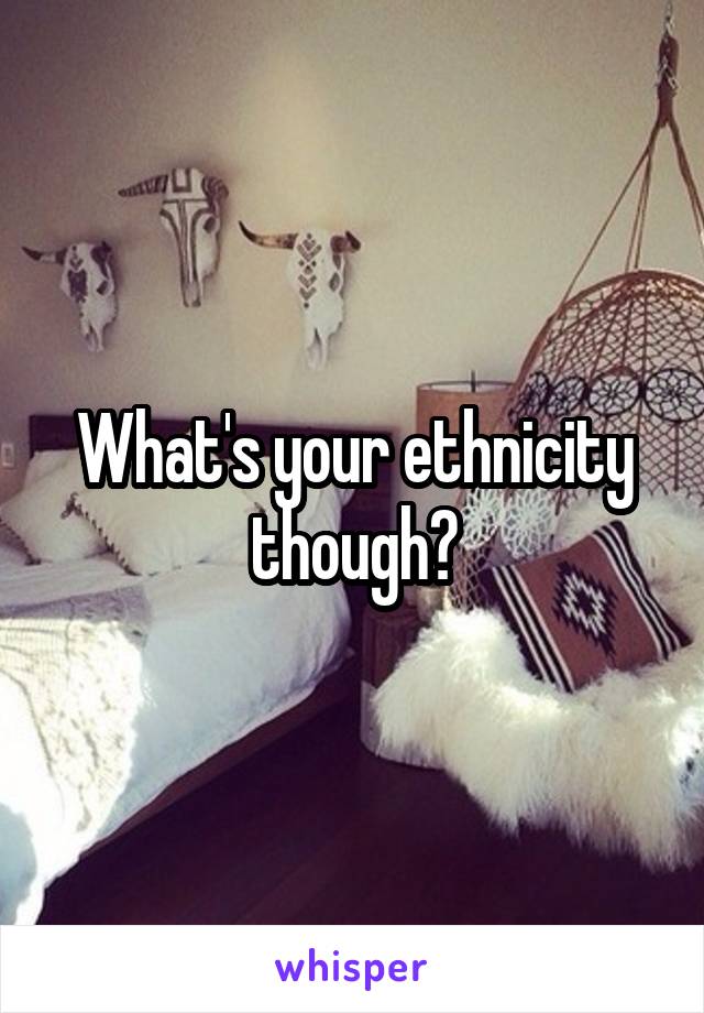 What's your ethnicity though?