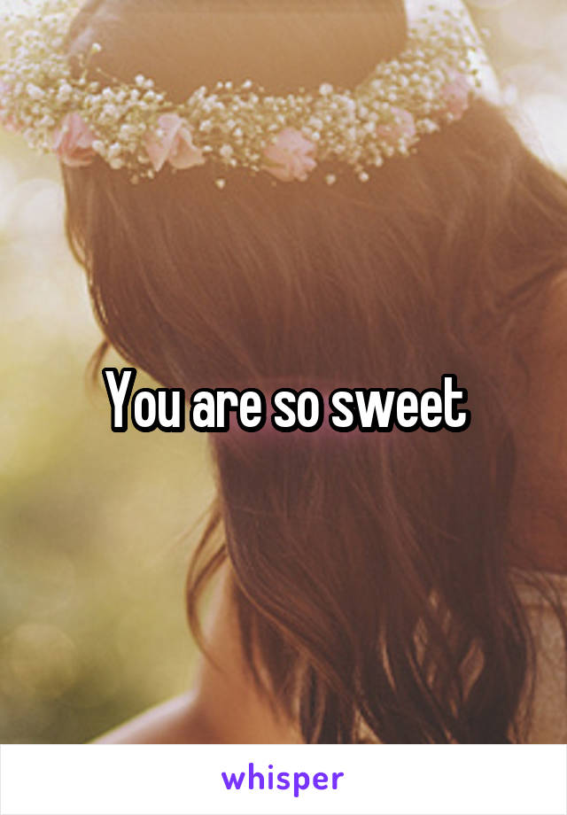 You are so sweet