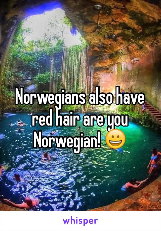 Norwegians also have red hair are you Norwegian! 😀