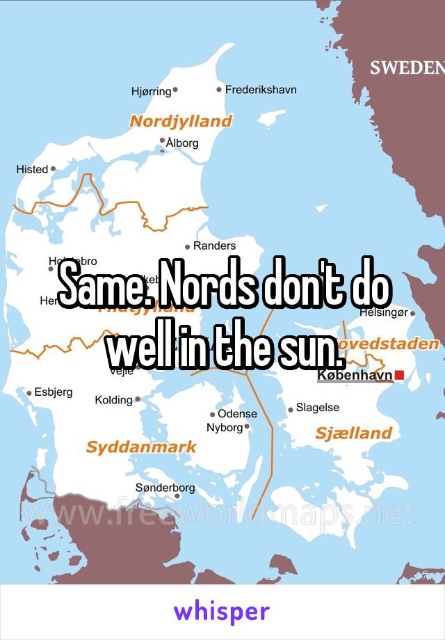 Same. Nords don't do well in the sun.