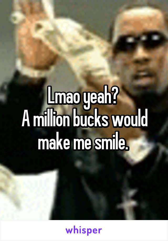 Lmao yeah? 
A million bucks would make me smile. 