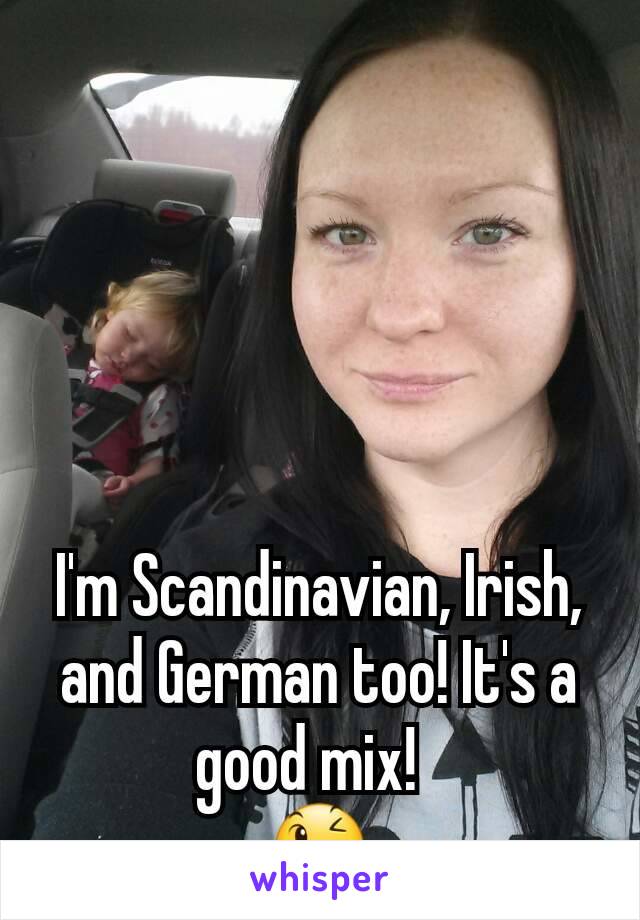 I'm Scandinavian, Irish, and German too! It's a good mix!  
😉