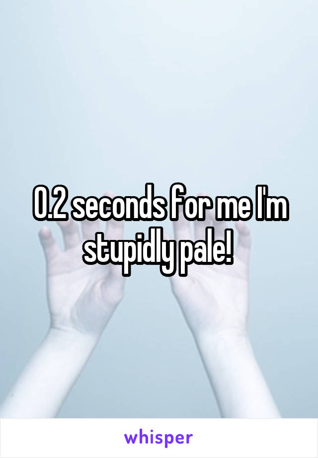 0.2 seconds for me I'm stupidly pale! 