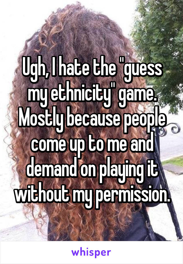 Ugh, I hate the "guess my ethnicity" game. Mostly because people come up to me and demand on playing it without my permission.