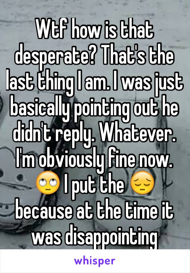 Wtf how is that desperate? That's the last thing I am. I was just basically pointing out he didn't reply. Whatever. I'm obviously fine now. 🙄 I put the 😔 because at the time it was disappointing 