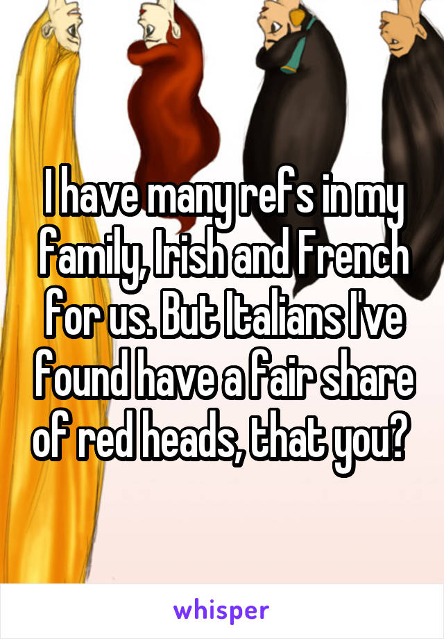 I have many refs in my family, Irish and French for us. But Italians I've found have a fair share of red heads, that you? 