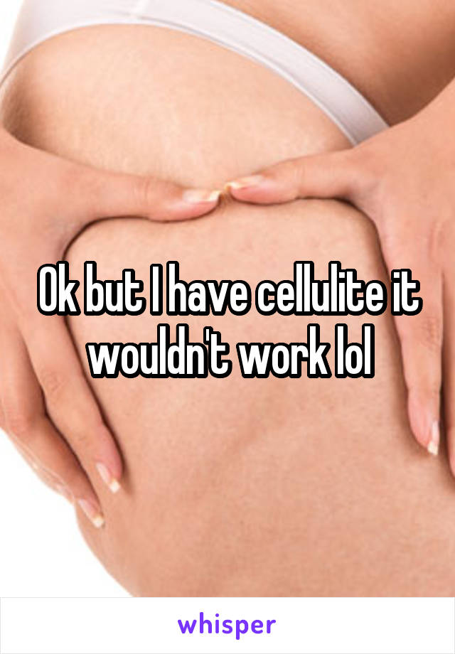 Ok but I have cellulite it wouldn't work lol